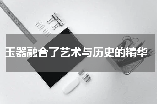  玉器融合了艺术与历史的精华