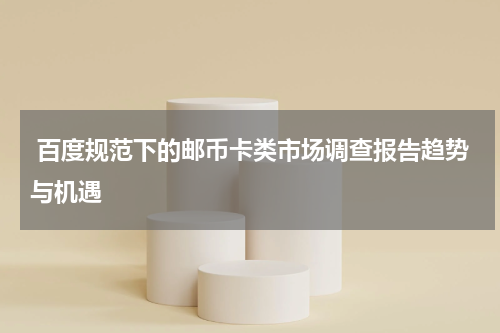  百度规范下的邮币卡类市场调查报告趋势与机遇