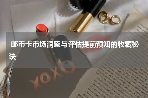 邮币卡市场洞察与评估提前预知的收藏秘诀