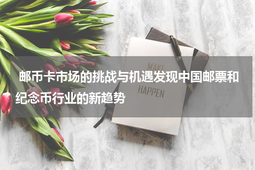  邮币卡市场的挑战与机遇发现中国邮票和纪念币行业的新趋势