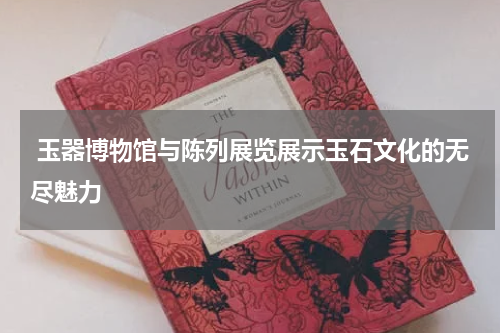  玉器博物馆与陈列展览展示玉石文化的无尽魅力