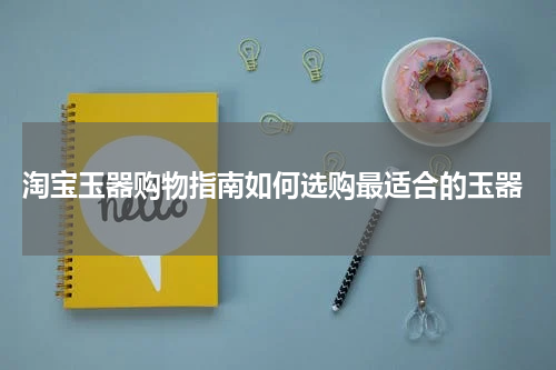  淘宝玉器购物指南如何选购最适合的玉器
