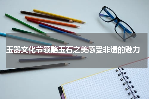 玉器文化节领略玉石之美感受非遗的魅力