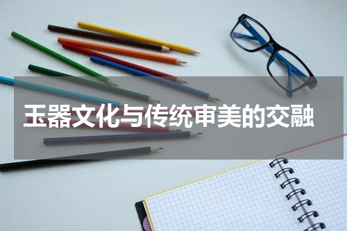 玉器文化与传统审美的交融