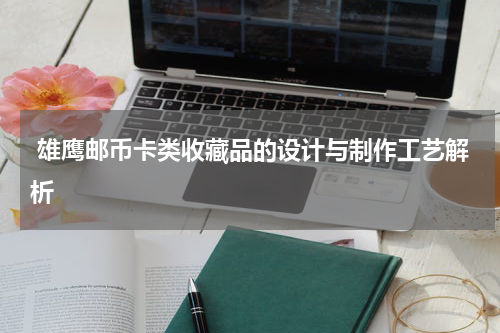  雄鹰邮币卡类收藏品的设计与制作工艺解析