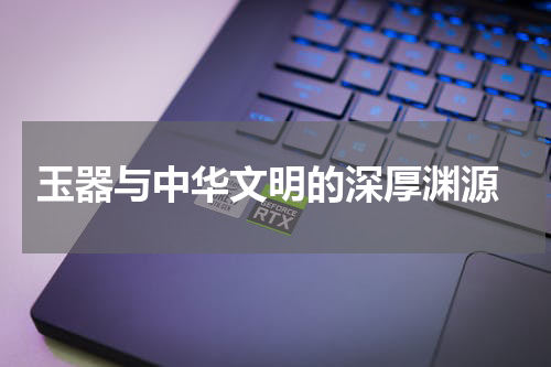  玉器与中华文明的深厚渊源