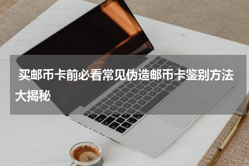  买邮币卡前必看常见伪造邮币卡鉴别方法大揭秘