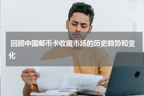  回顾中国邮币卡收藏市场的历史趋势和变化