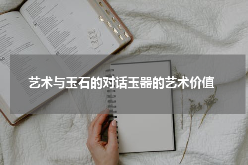  艺术与玉石的对话玉器的艺术价值
