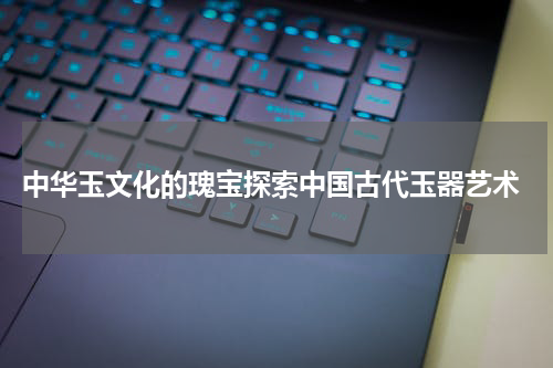  中华玉文化的瑰宝探索中国古代玉器艺术