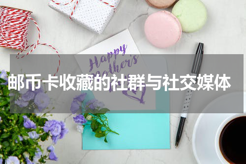  邮币卡收藏的社群与社交媒体
