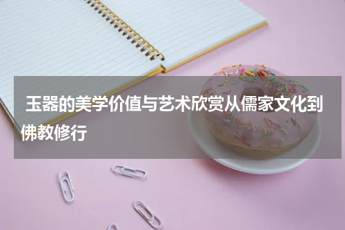  玉器的美学价值与艺术欣赏从儒家文化到佛教修行