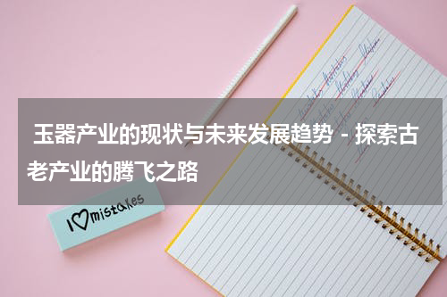  玉器产业的现状与未来发展趋势－探索古老产业的腾飞之路