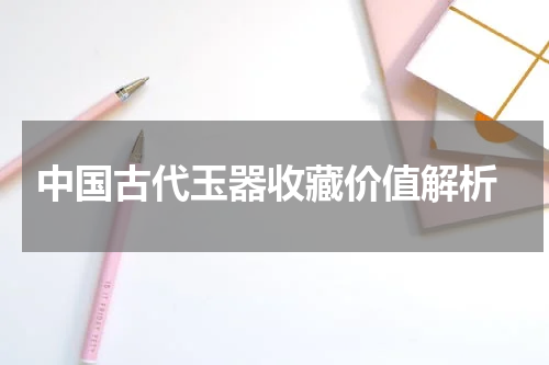  中国古代玉器收藏价值解析