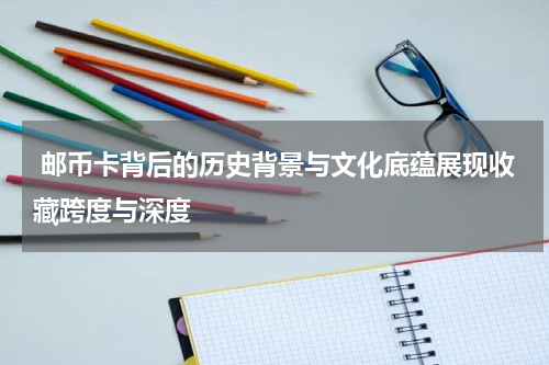  邮币卡背后的历史背景与文化底蕴展现收藏跨度与深度