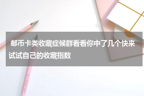  邮币卡类收藏症候群看看你中了几个快来试试自己的收藏指数