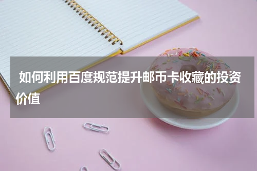  如何利用百度规范提升邮币卡收藏的投资价值