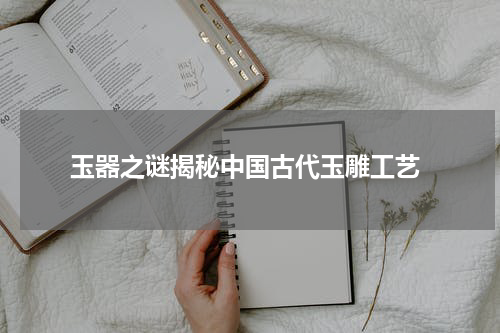  玉器之谜揭秘中国古代玉雕工艺