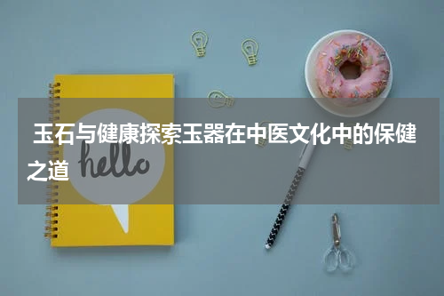  玉石与健康探索玉器在中医文化中的保健之道