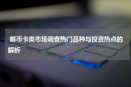  邮币卡类市场调查热门品种与投资热点的解析