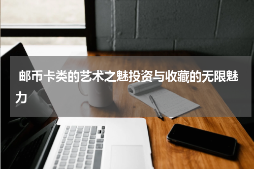  邮币卡类的艺术之魅投资与收藏的无限魅力