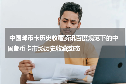  中国邮币卡历史收藏资讯百度规范下的中国邮币卡市场历史收藏动态