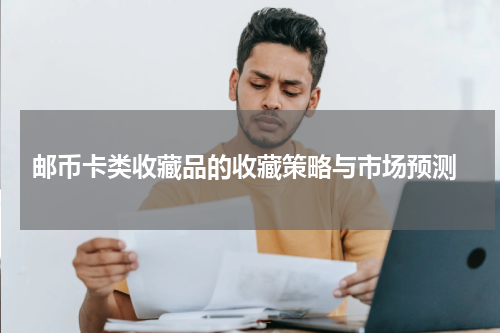  邮币卡类收藏品的收藏策略与市场预测