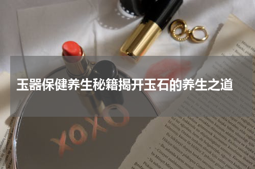  玉器保健养生秘籍揭开玉石的养生之道