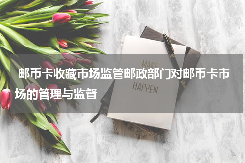  邮币卡收藏市场监管邮政部门对邮币卡市场的管理与监督