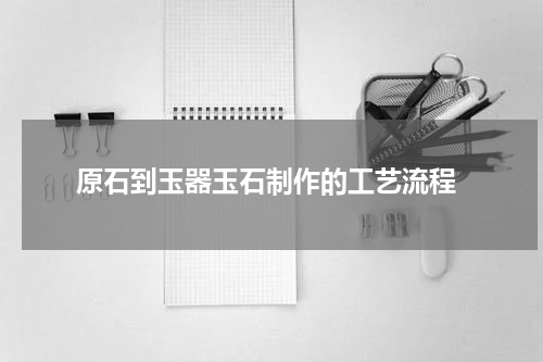  原石到玉器玉石制作的工艺流程
