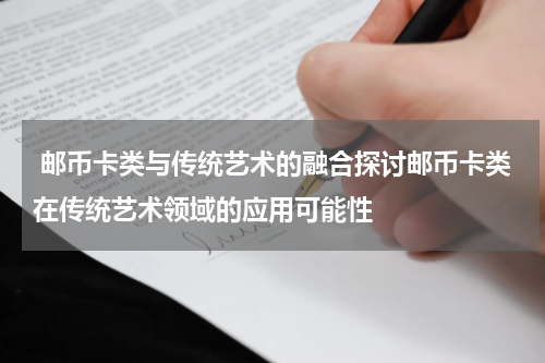 邮币卡类与传统艺术的融合探讨邮币卡类在传统艺术领域的应用可能性