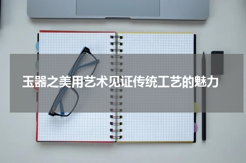  玉器之美用艺术见证传统工艺的魅力