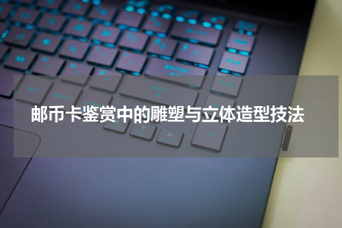  邮币卡鉴赏中的雕塑与立体造型技法