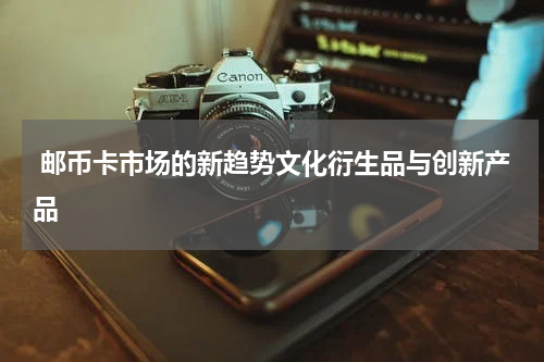  邮币卡市场的新趋势文化衍生品与创新产品