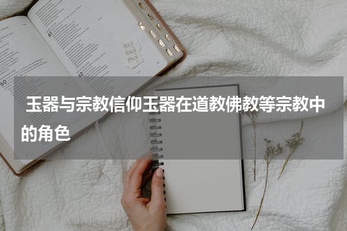  玉器与宗教信仰玉器在道教佛教等宗教中的角色