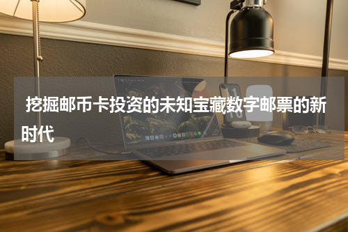  挖掘邮币卡投资的未知宝藏数字邮票的新时代