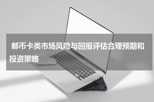  邮币卡类市场风险与回报评估合理预期和投资策略