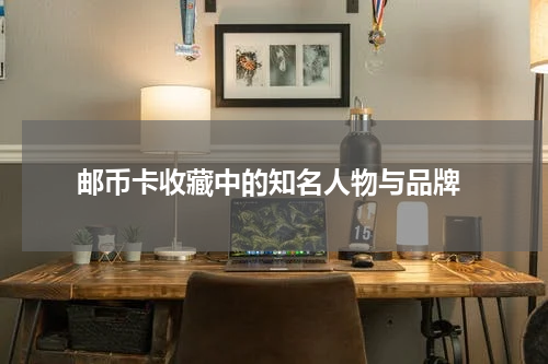  邮币卡收藏中的知名人物与品牌