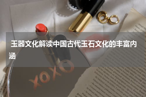  玉器文化解读中国古代玉石文化的丰富内涵