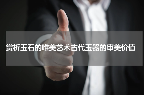  赏析玉石的唯美艺术古代玉器的审美价值