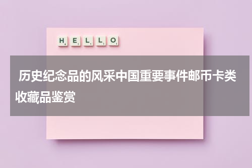  历史纪念品的风采中国重要事件邮币卡类收藏品鉴赏