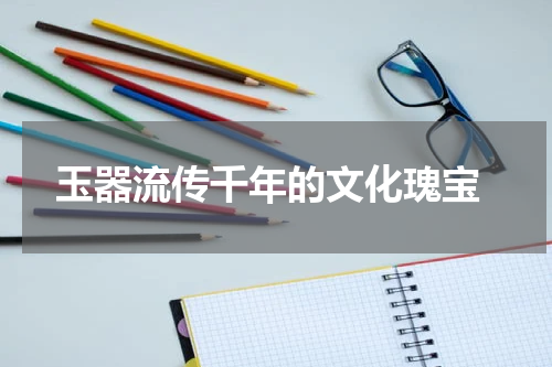  玉器流传千年的文化瑰宝