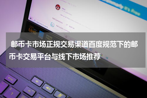  邮币卡市场正规交易渠道百度规范下的邮币卡交易平台与线下市场推荐