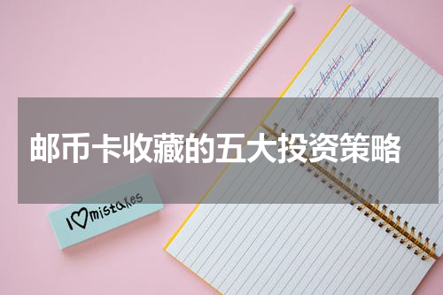 邮币卡收藏的五大投资策略