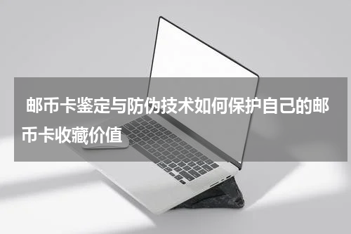  邮币卡鉴定与防伪技术如何保护自己的邮币卡收藏价值