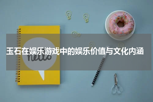  玉石在娱乐游戏中的娱乐价值与文化内涵