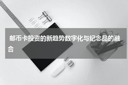  邮币卡投资的新趋势数字化与纪念品的融合