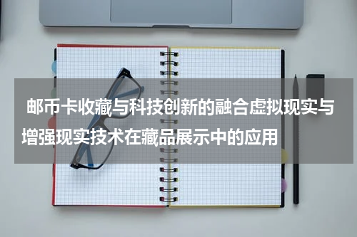  邮币卡收藏与科技创新的融合虚拟现实与增强现实技术在藏品展示中的应用