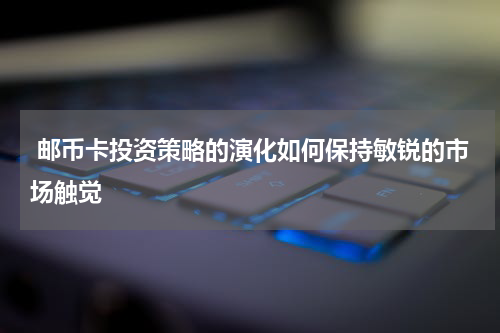  邮币卡投资策略的演化如何保持敏锐的市场触觉