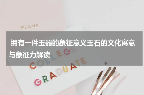  拥有一件玉器的象征意义玉石的文化寓意与象征力解读